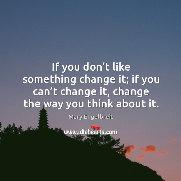 If you don’t like something change it; if you can’t change it, change the way you think about it. Image