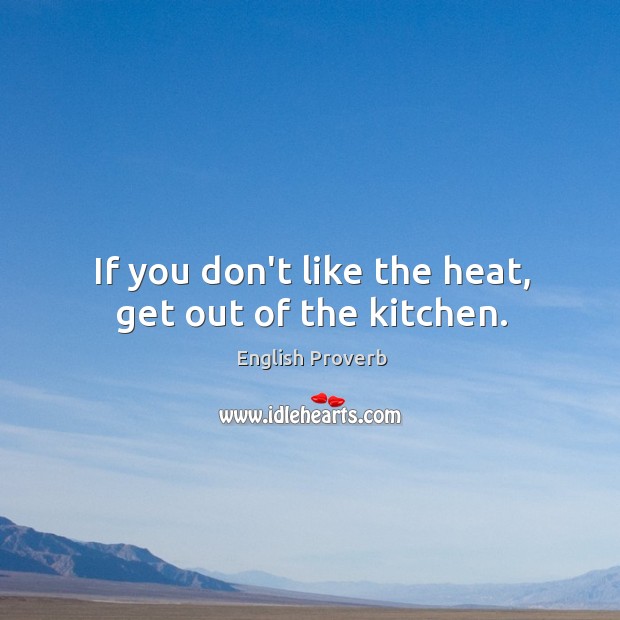 If you don’t like the heat, get out of the kitchen. Image