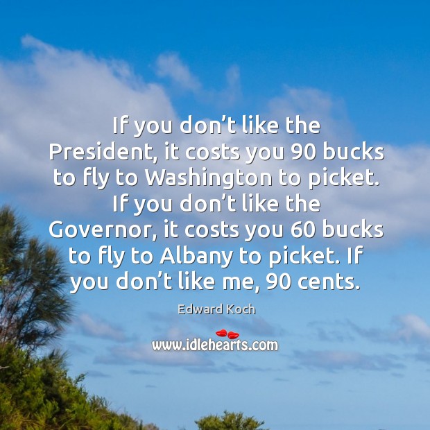 If you don’t like the president, it costs you 90 bucks to fly to washington to picket. Edward Koch Picture Quote