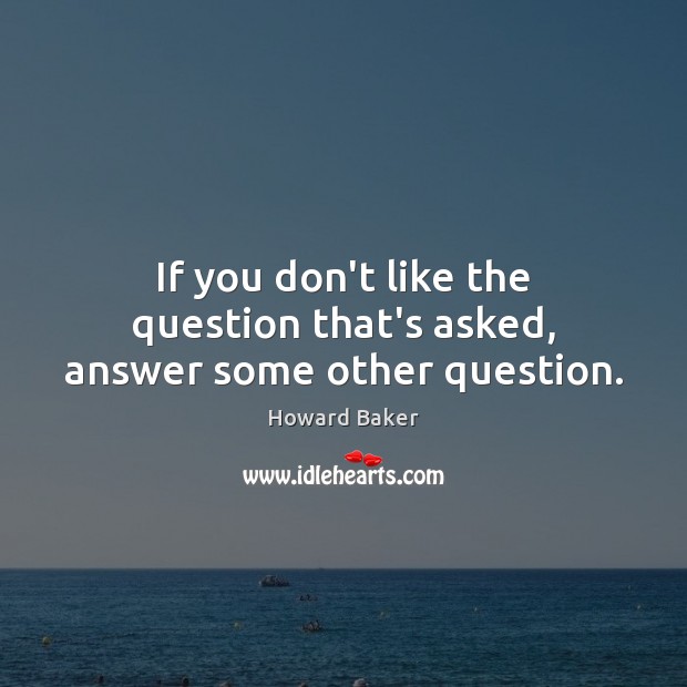 If you don’t like the question that’s asked, answer some other question. Howard Baker Picture Quote