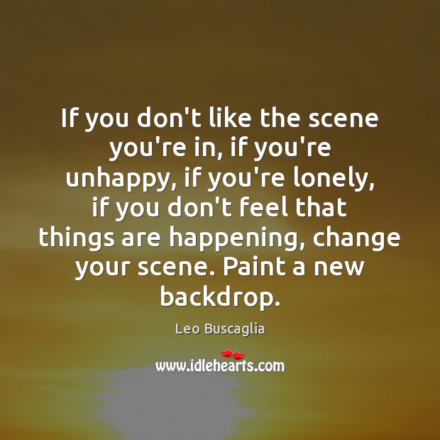 If you don’t like the scene you’re in, if you’re unhappy, if Image