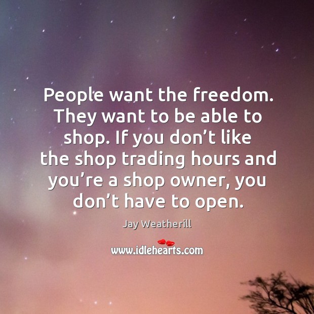 If you don’t like the shop trading hours and you’re a shop owner, you don’t have to open. Jay Weatherill Picture Quote