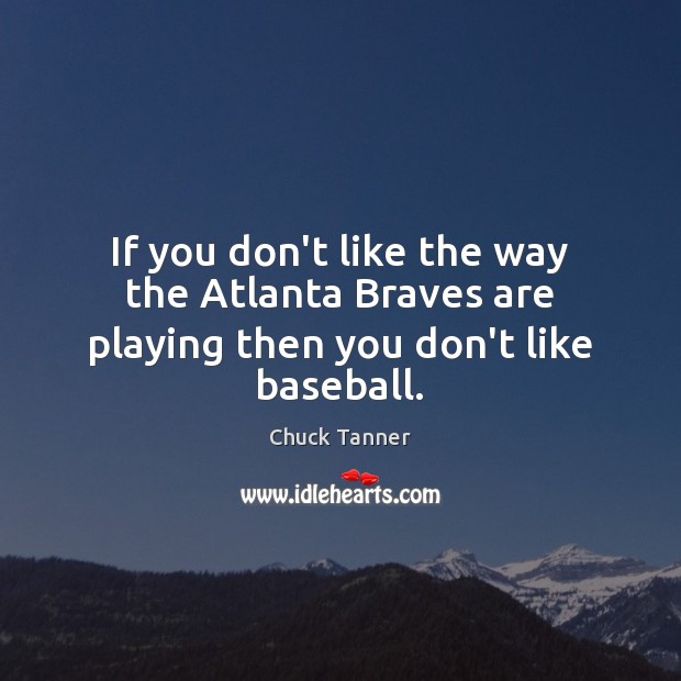 If you don’t like the way the Atlanta Braves are playing then you don’t like baseball. Chuck Tanner Picture Quote