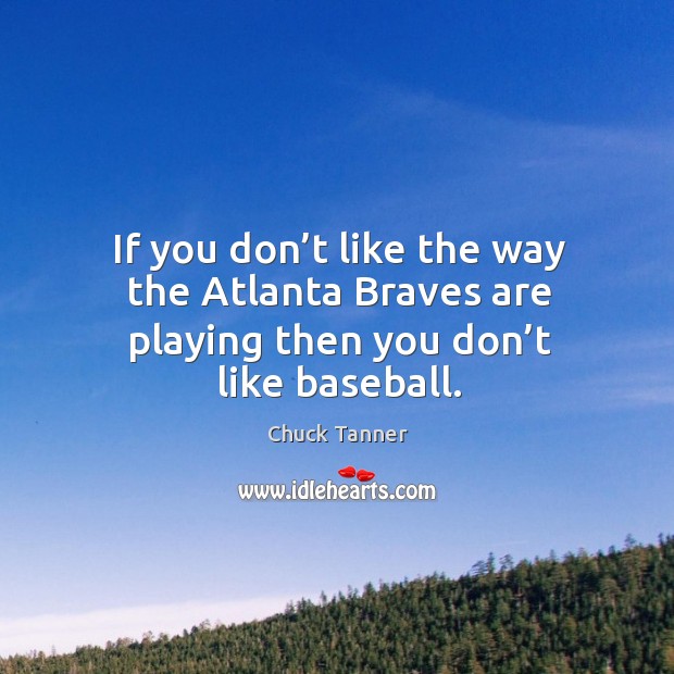 If you don’t like the way the atlanta braves are playing then you don’t like baseball. Chuck Tanner Picture Quote