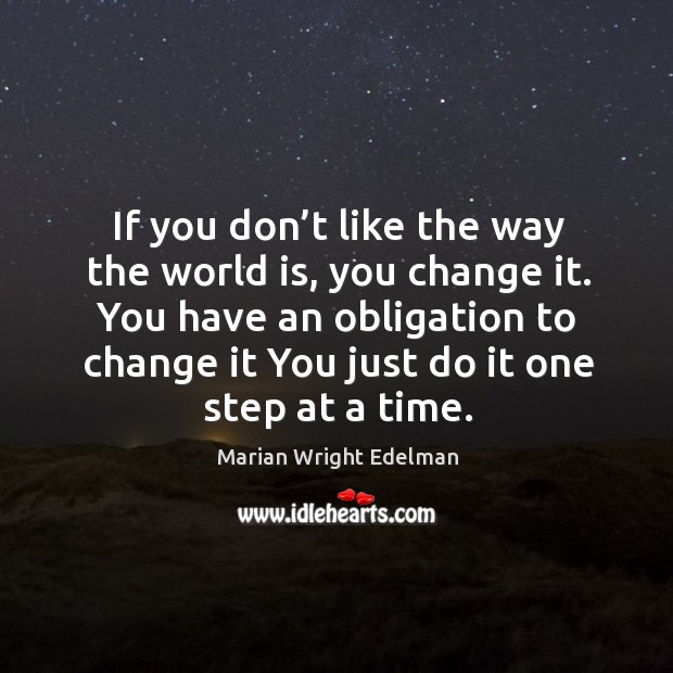If you don’t like the way the world is, you change it. You have an obligation to change it you just do it one step at a time. World Quotes Image