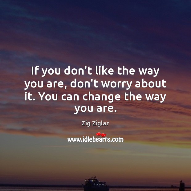 If you don’t like the way you are, don’t worry about it. You can change the way you are. Zig Ziglar Picture Quote