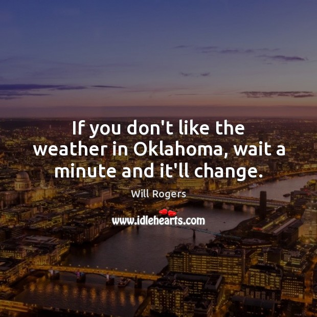 If you don’t like the weather in Oklahoma, wait a minute and it’ll change. Will Rogers Picture Quote