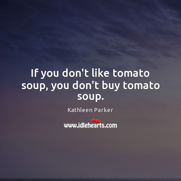 If you don’t like tomato soup, you don’t buy tomato soup. Image