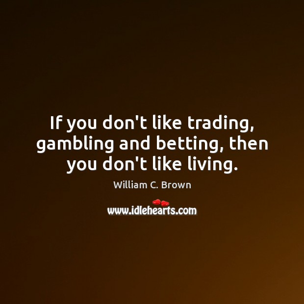 If you don’t like trading, gambling and betting, then you don’t like living. Image