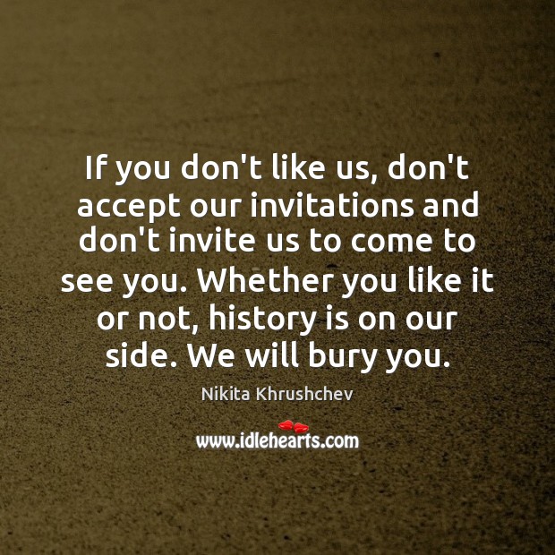 If you don’t like us, don’t accept our invitations and don’t invite History Quotes Image