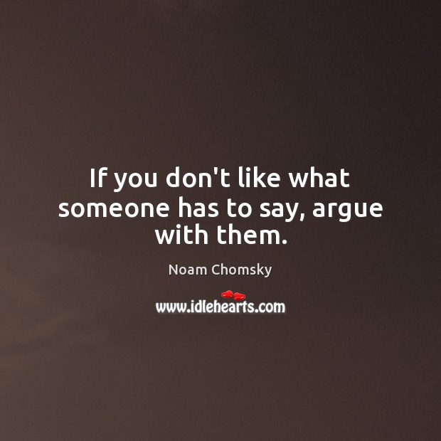If you don’t like what someone has to say, argue with them. Noam Chomsky Picture Quote