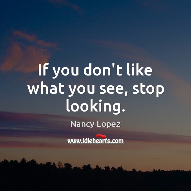 If you don’t like what you see, stop looking. Nancy Lopez Picture Quote
