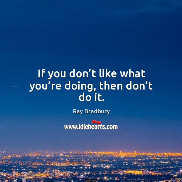 If you don’t like what you’re doing, then don’t do it. Image