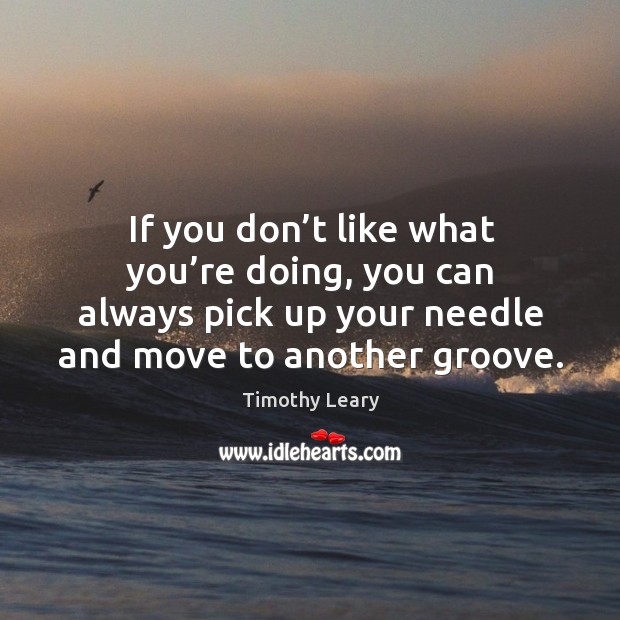 If you don’t like what you’re doing, you can always pick up your needle and move to another groove. Image