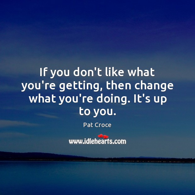 If you don’t like what you’re getting, then change what you’re doing. It’s up to you. Pat Croce Picture Quote