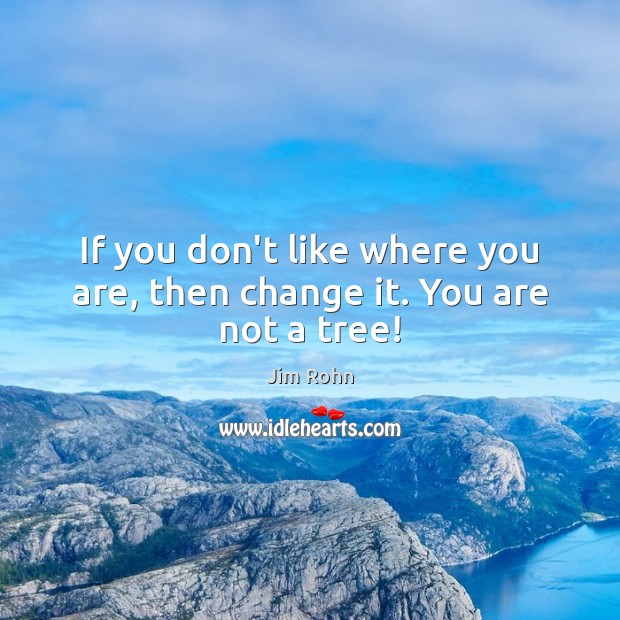 If you don’t like where you are, then change it. You are not a tree! Image