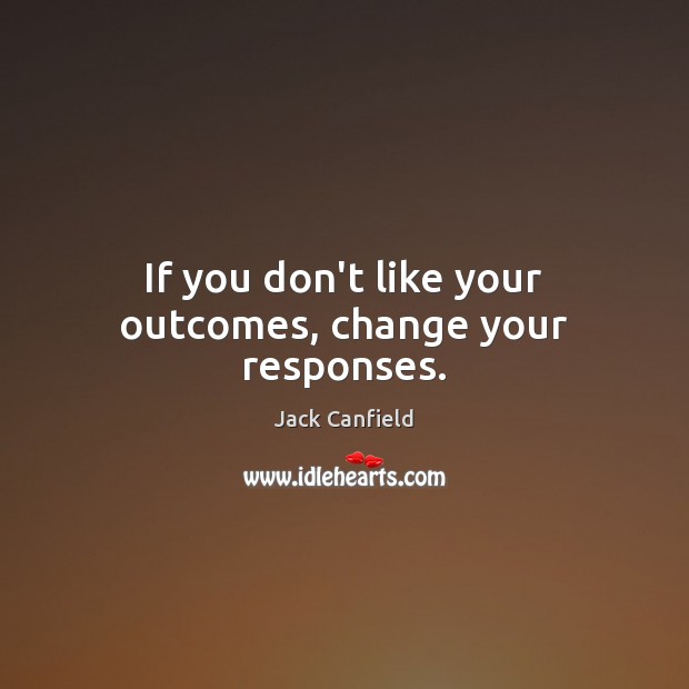 If you don’t like your outcomes, change your responses. Jack Canfield Picture Quote