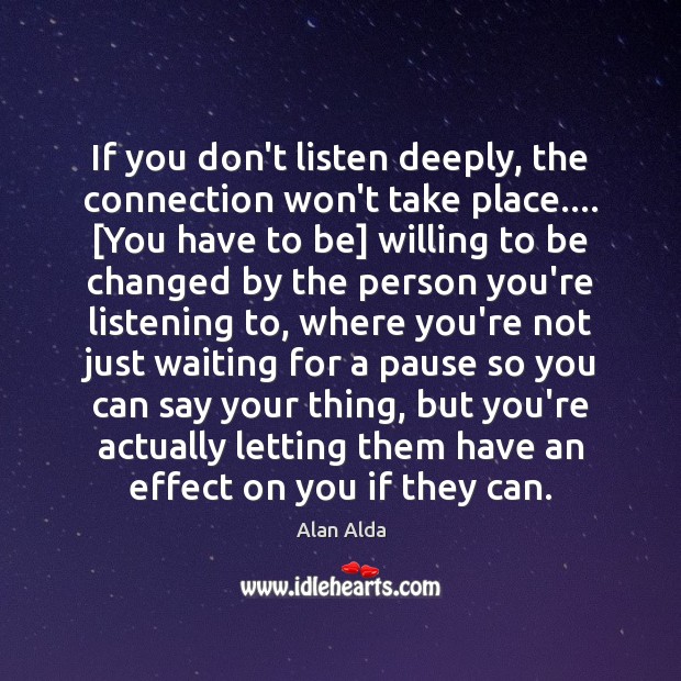 If you don’t listen deeply, the connection won’t take place…. [You have Alan Alda Picture Quote