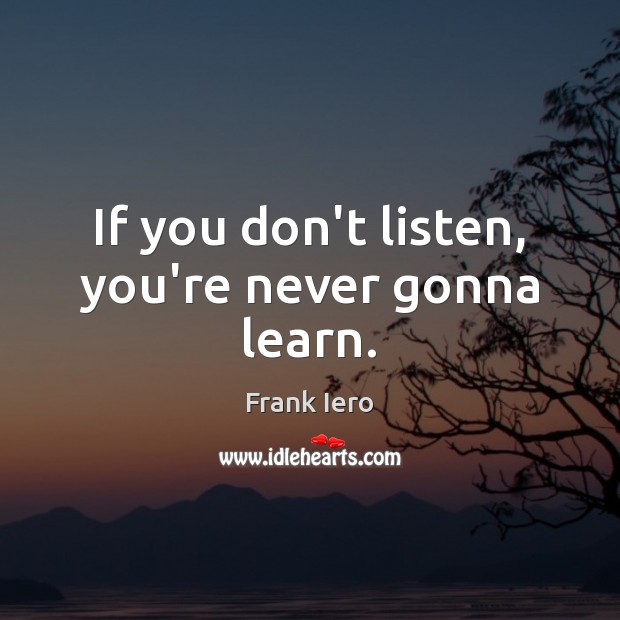If you don’t listen, you’re never gonna learn. Frank Iero Picture Quote