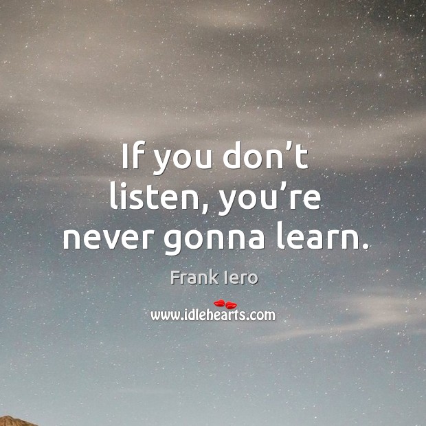 If you don’t listen, you’re never gonna learn. Image