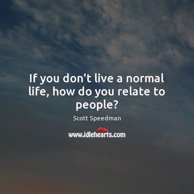If you don’t live a normal life, how do you relate to people? Scott Speedman Picture Quote