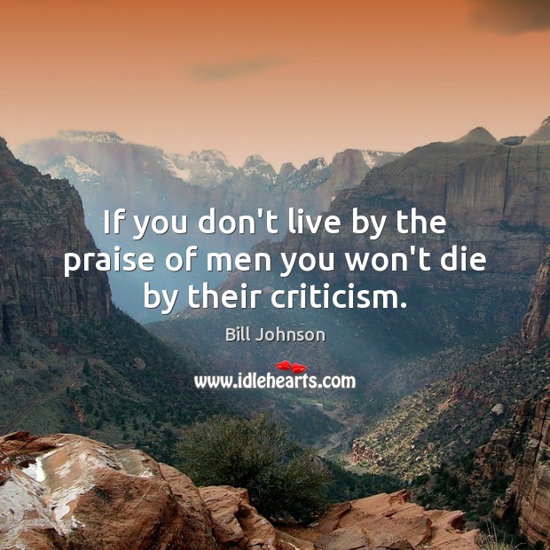 If you don’t live by the praise of men you won’t die by their criticism. Bill Johnson Picture Quote