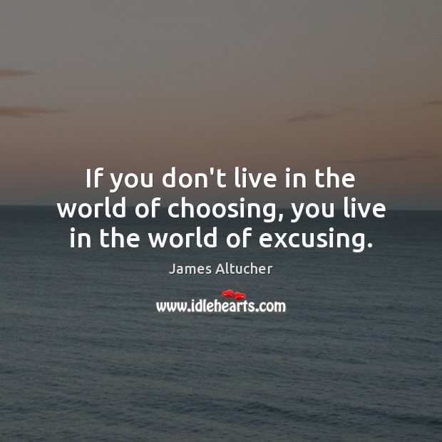 If you don’t live in the world of choosing, you live in the world of excusing. James Altucher Picture Quote