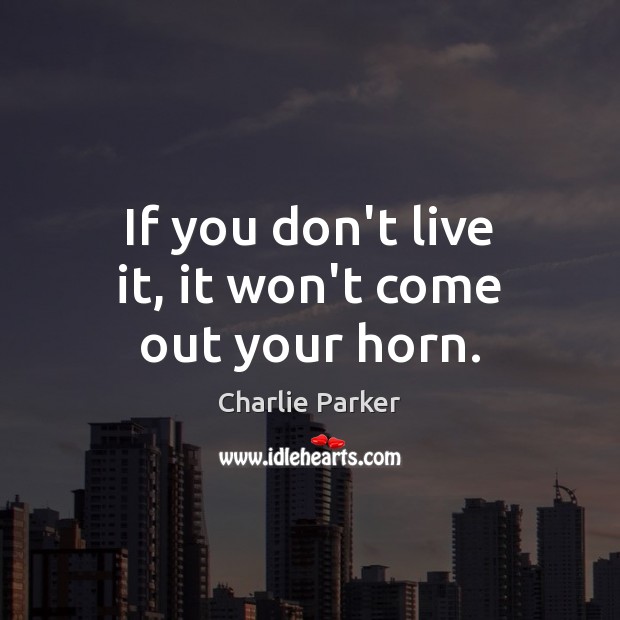 If you don’t live it, it won’t come out your horn. Charlie Parker Picture Quote