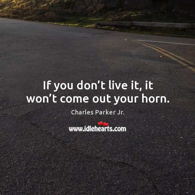 If you don’t live it, it won’t come out your horn. Charles Parker Jr. Picture Quote