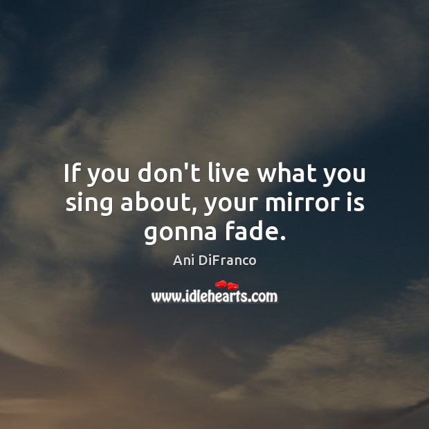 If you don’t live what you sing about, your mirror is gonna fade. Ani DiFranco Picture Quote