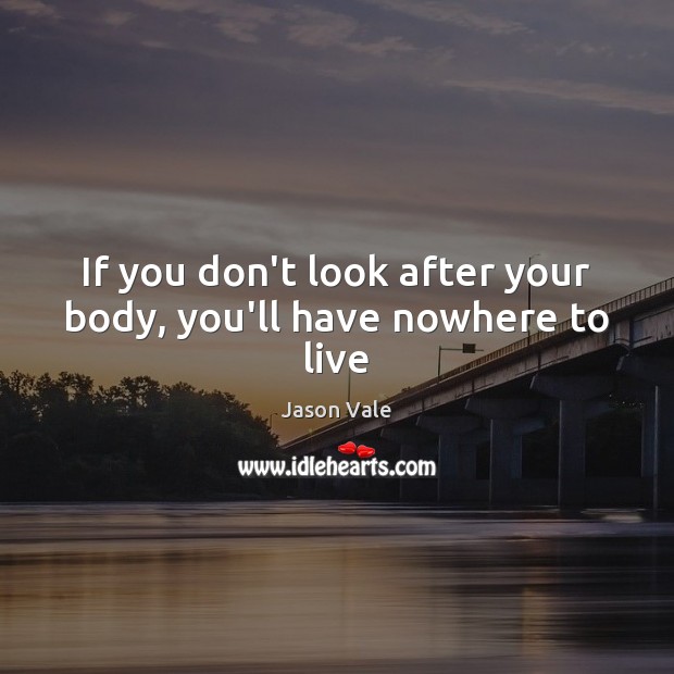If you don’t look after your body, you’ll have nowhere to live Image