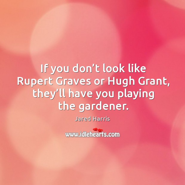 If you don’t look like rupert graves or hugh grant, they’ll have you playing the gardener. Jared Harris Picture Quote