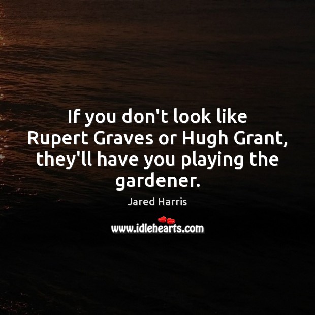 If you don’t look like Rupert Graves or Hugh Grant, they’ll have you playing the gardener. Jared Harris Picture Quote