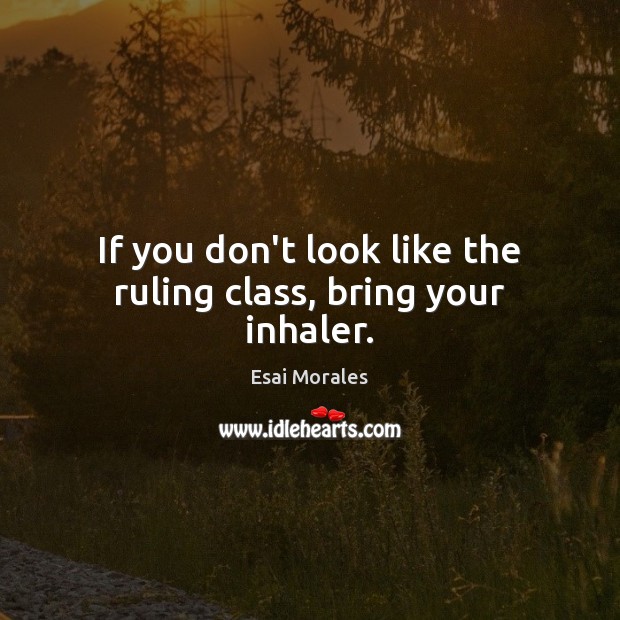 If you don’t look like the ruling class, bring your inhaler. Esai Morales Picture Quote