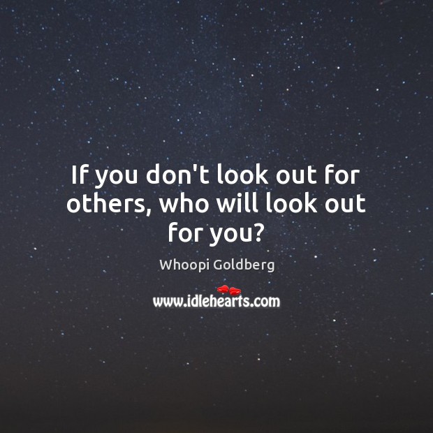 If you don’t look out for others, who will look out for you? Whoopi Goldberg Picture Quote