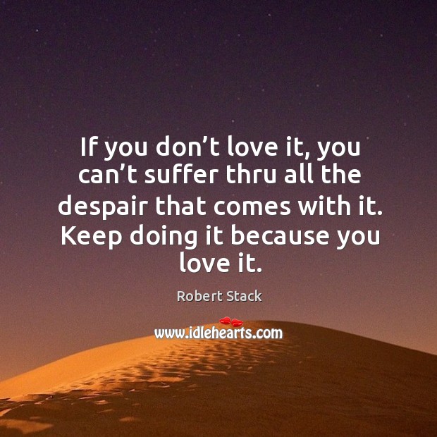 If you don’t love it, you can’t suffer thru all the despair that comes with it. Keep doing it because you love it. Image