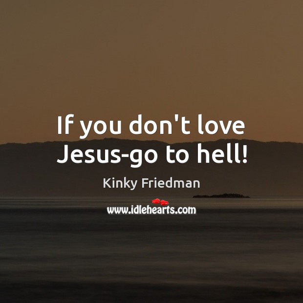 If you don’t love Jesus-go to hell! Kinky Friedman Picture Quote