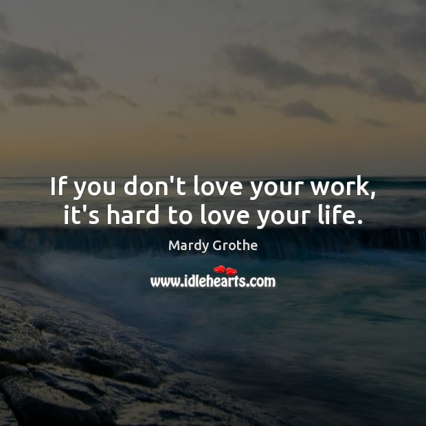 If you don’t love your work, it’s hard to love your life. 