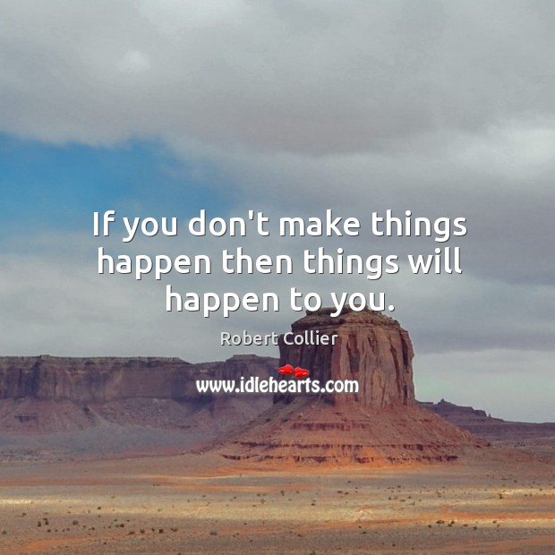 If you don’t make things happen then things will happen to you. Image