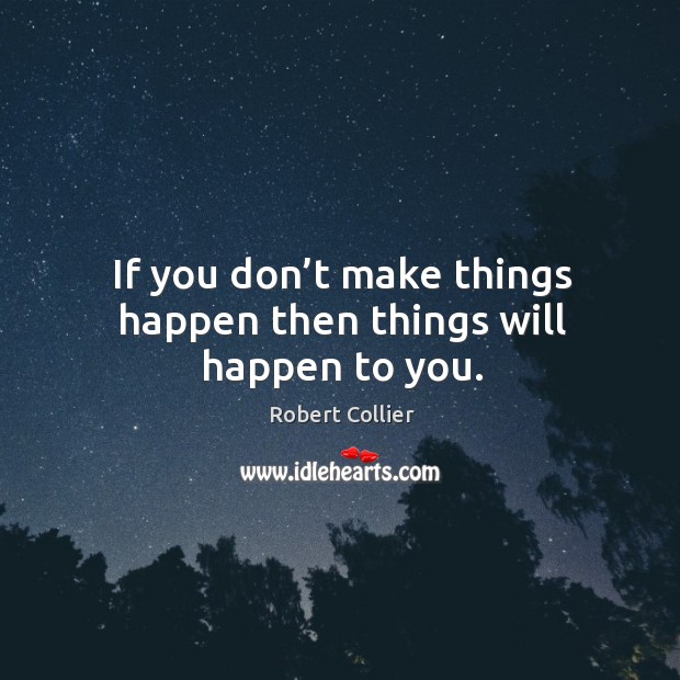 If you don’t make things happen then things will happen to you. Robert Collier Picture Quote