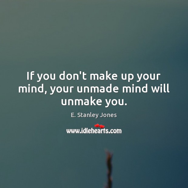 If you don’t make up your mind, your unmade mind will unmake you. Image