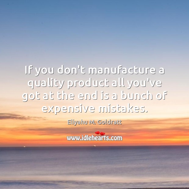 If you don’t manufacture a quality product all you’ve got at the Eliyahu M. Goldratt Picture Quote