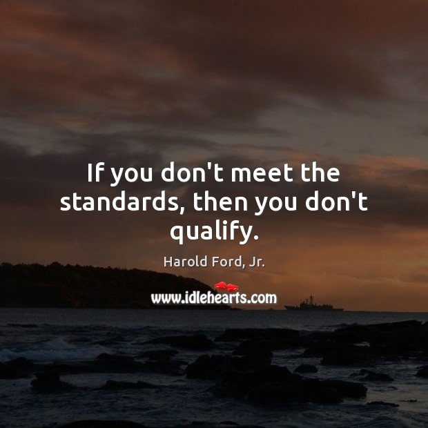 If you don’t meet the standards, then you don’t qualify. Harold Ford, Jr. Picture Quote