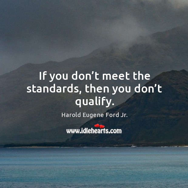 If you don’t meet the standards, then you don’t qualify. Harold Eugene Ford Jr. Picture Quote