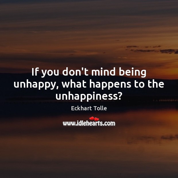 If you don’t mind being unhappy, what happens to the unhappiness? Eckhart Tolle Picture Quote