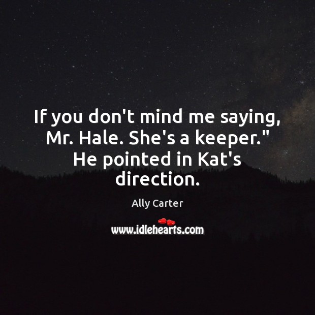 If you don’t mind me saying, Mr. Hale. She’s a keeper.” He pointed in Kat’s direction. Ally Carter Picture Quote