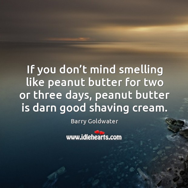 If you don’t mind smelling like peanut butter for two or three days, peanut butter is darn good shaving cream. Barry Goldwater Picture Quote