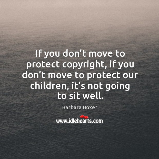 If you don’t move to protect copyright, if you don’t move to protect our children, it’s not going to sit well. Barbara Boxer Picture Quote