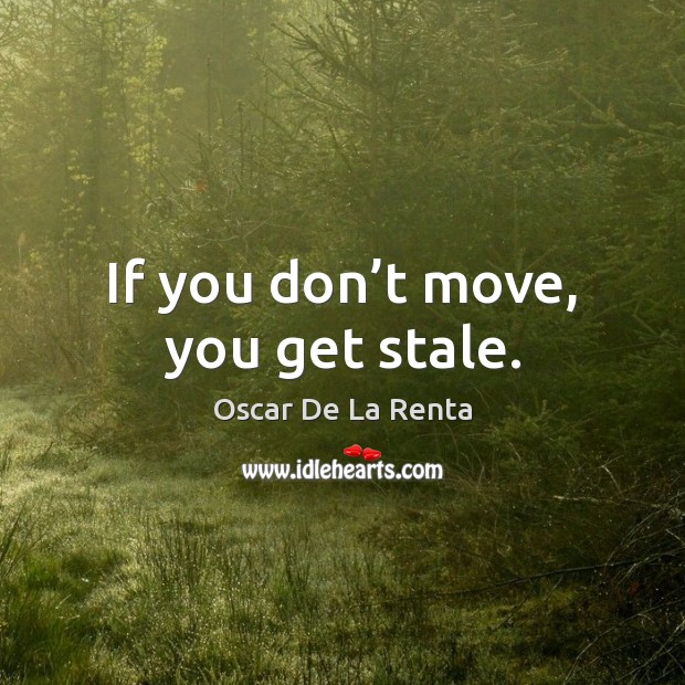 If you don’t move, you get stale. Image