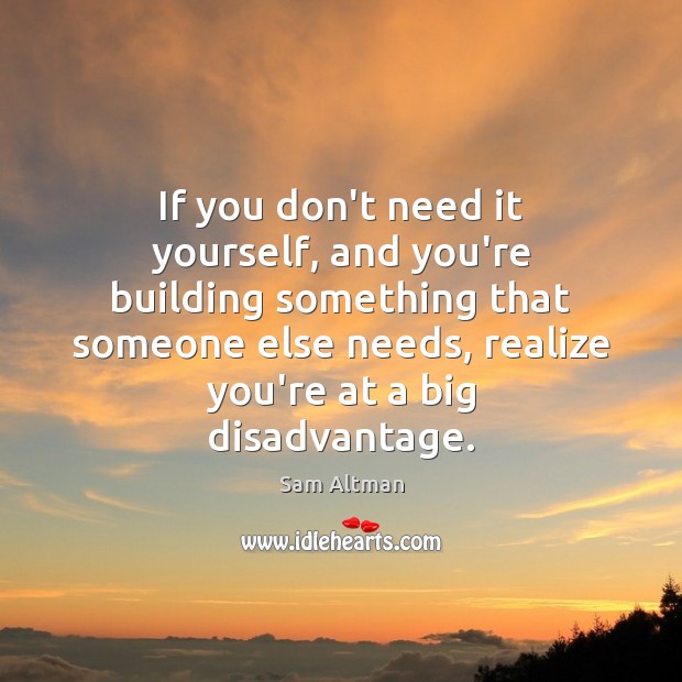 If you don’t need it yourself, and you’re building something that someone Sam Altman Picture Quote